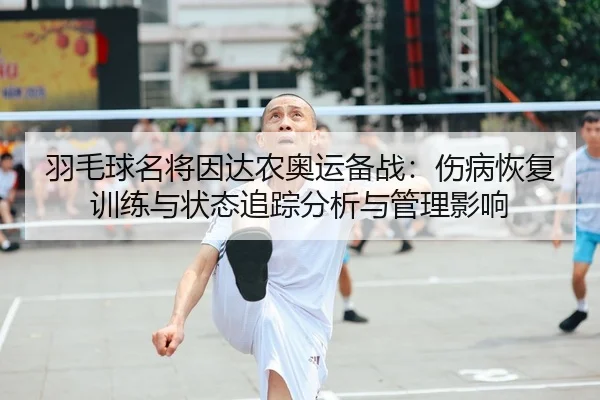 羽毛球名将因达农奥运备战：伤病恢复训练与状态追踪分析与管理影响